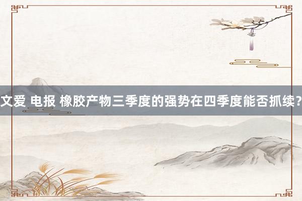 文爱 电报 橡胶产物三季度的强势在四季度能否抓续？