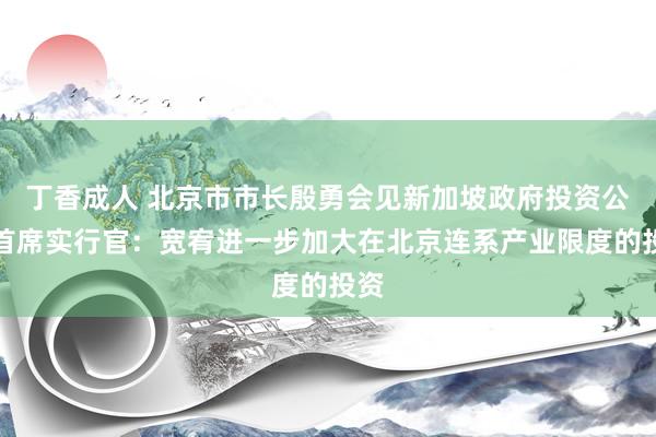丁香成人 北京市市长殷勇会见新加坡政府投资公司首席实行官：宽宥进一步加大在北京连系产业限度的投资