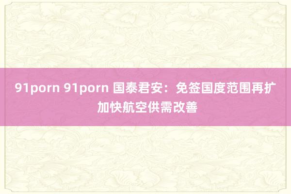 91porn 91porn 国泰君安：免签国度范围再扩 加快航空供需改善