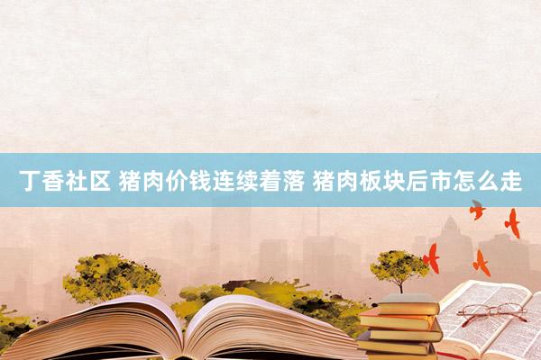 丁香社区 猪肉价钱连续着落 猪肉板块后市怎么走