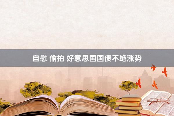 自慰 偷拍 好意思国国债不绝涨势