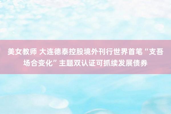 美女教师 大连德泰控股境外刊行世界首笔“支吾场合变化”主题双认证可抓续发展债券
