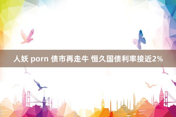 人妖 porn 债市再走牛 恒久国债利率接近2%