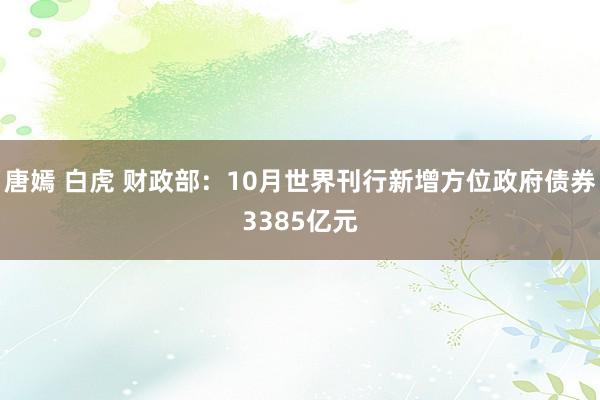 唐嫣 白虎 财政部：10月世界刊行新增方位政府债券3385亿元