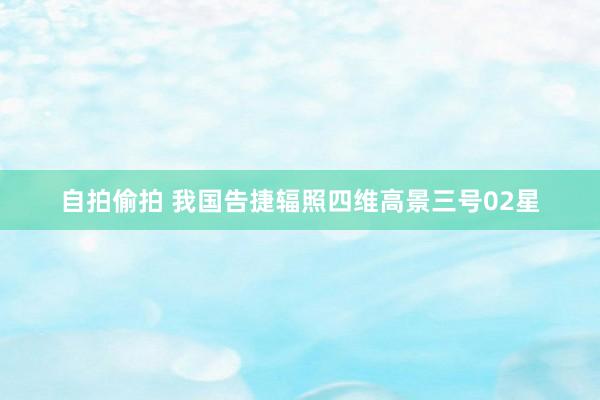 自拍偷拍 我国告捷辐照四维高景三号02星