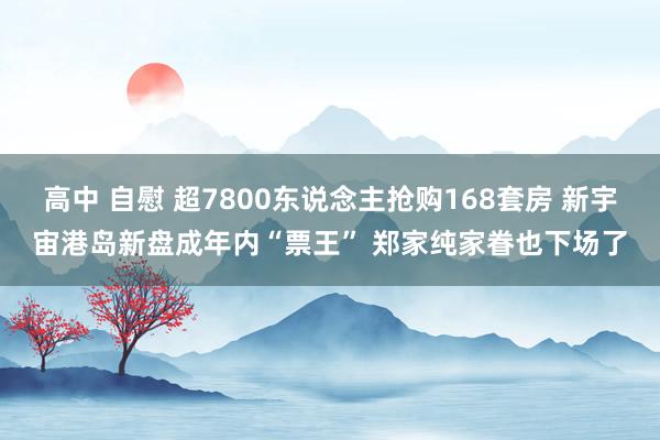 高中 自慰 超7800东说念主抢购168套房 新宇宙港岛新盘成年内“票王” 郑家纯家眷也下场了