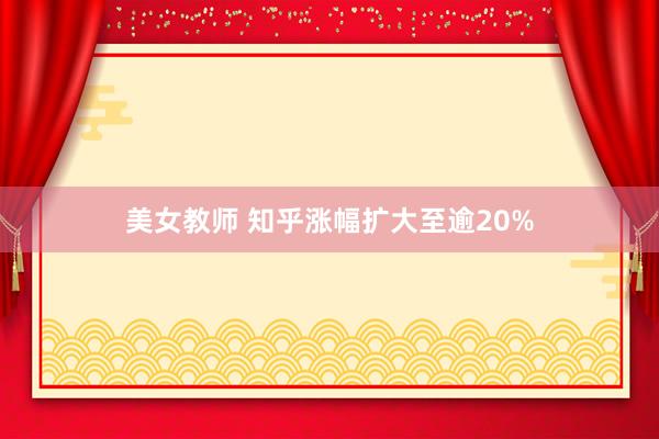 美女教师 知乎涨幅扩大至逾20%