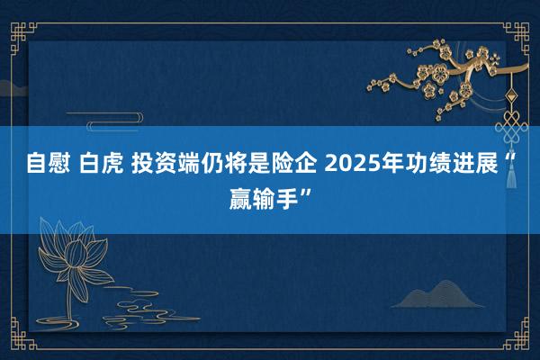 自慰 白虎 投资端仍将是险企 2025年功绩进展“赢输手”