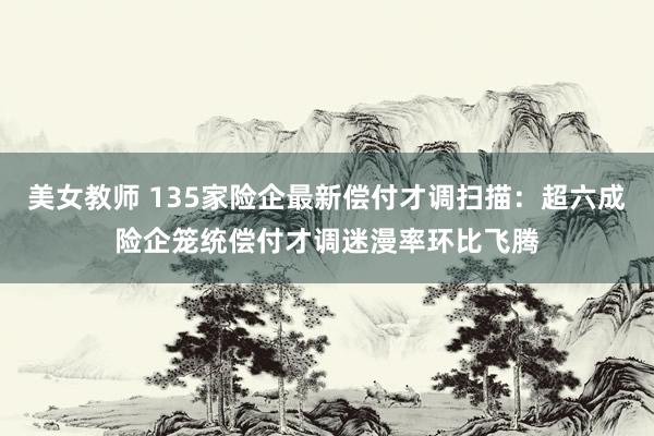 美女教师 135家险企最新偿付才调扫描：超六成险企笼统偿付才调迷漫率环比飞腾