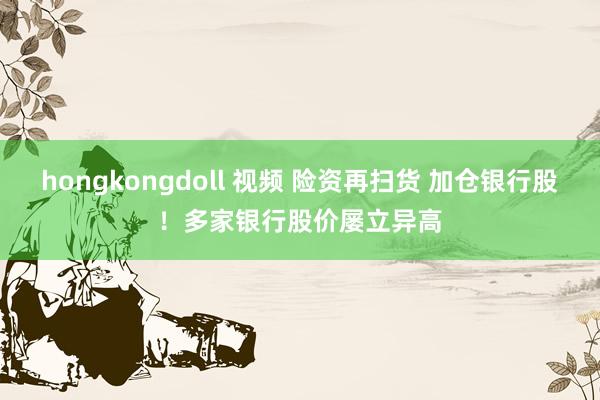 hongkongdoll 视频 险资再扫货 加仓银行股！多家银行股价屡立异高