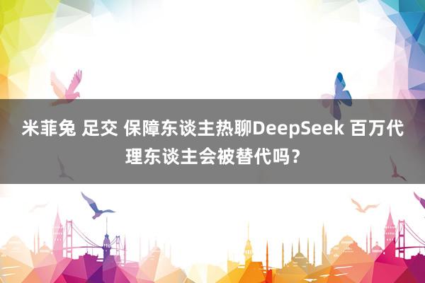 米菲兔 足交 保障东谈主热聊DeepSeek 百万代理东谈主会被替代吗？