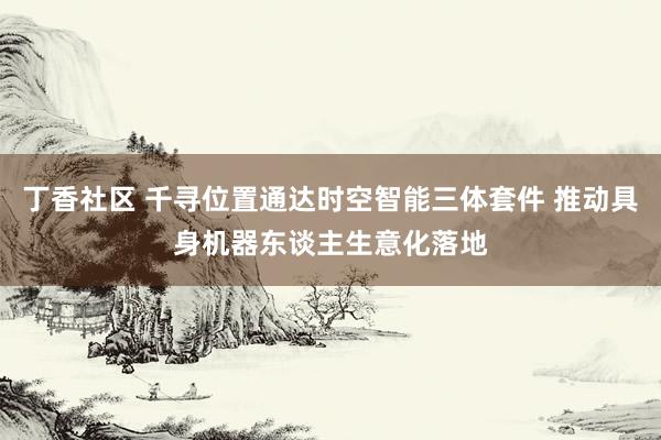 丁香社区 千寻位置通达时空智能三体套件 推动具身机器东谈主生意化落地
