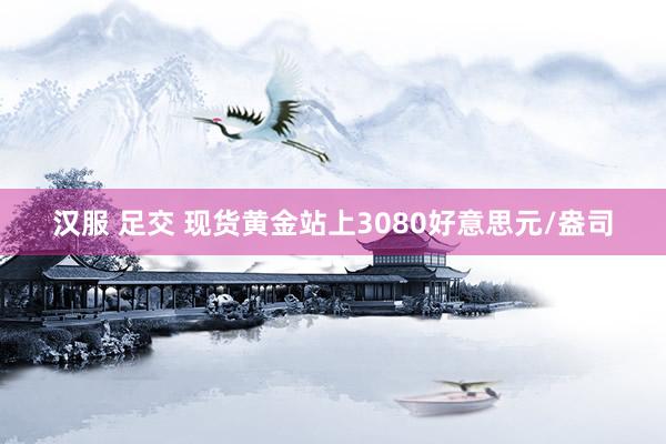 汉服 足交 现货黄金站上3080好意思元/盎司