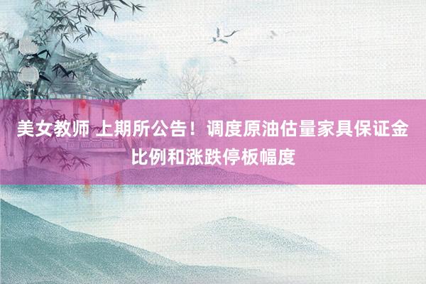 美女教师 上期所公告！调度原油估量家具保证金比例和涨跌停板幅度