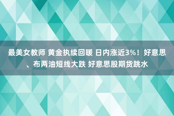 最美女教师 黄金执续回暖 日内涨近3%！好意思、布两油短线大跌 好意思股期货跳水